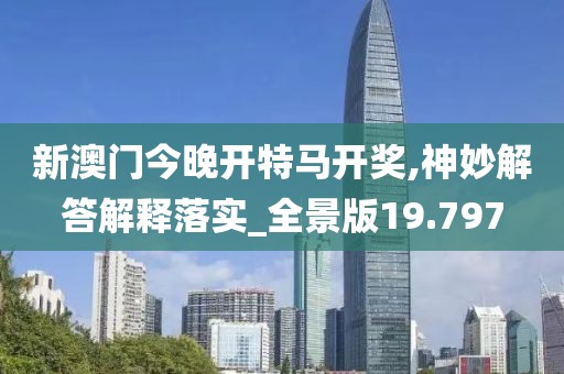 新澳门今晚开特马开奖,神妙解答解释落实_全景版19.797