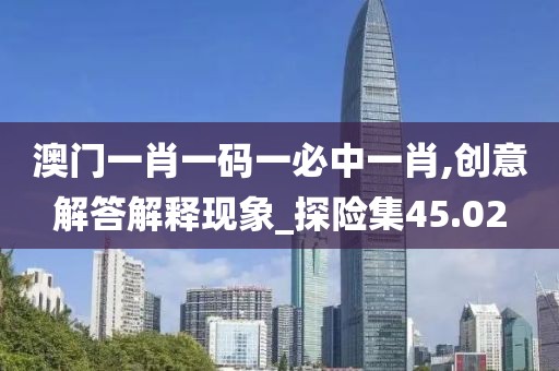 澳门一肖一码一必中一肖,创意解答解释现象_探险集45.02