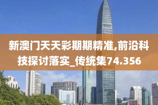 新澳门天天彩期期精准,前沿科技探讨落实_传统集74.356