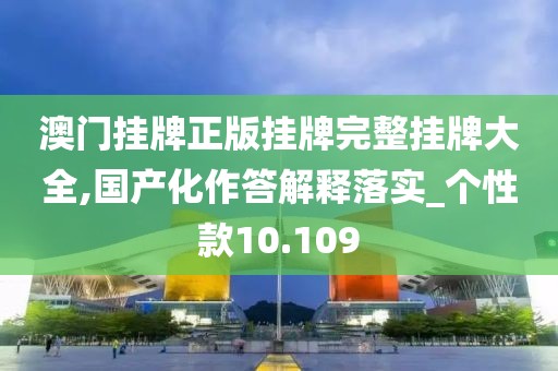 澳门挂牌正版挂牌完整挂牌大全,国产化作答解释落实_个性款10.109