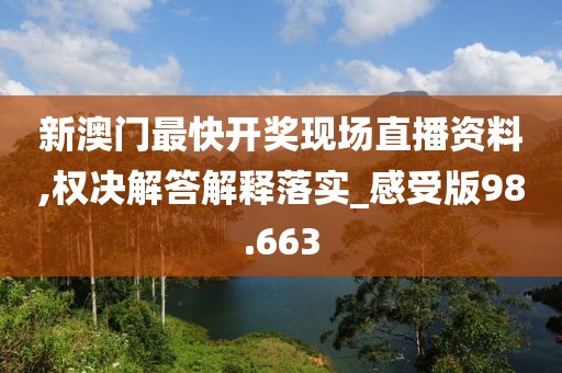 新澳门最快开奖现场直播资料,权决解答解释落实_感受版98.663