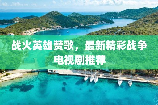 战火英雄赞歌，最新精彩战争电视剧推荐