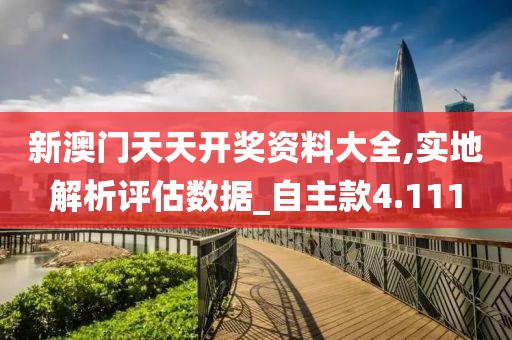 新澳门天天开奖资料大全,实地解析评估数据_自主款4.111