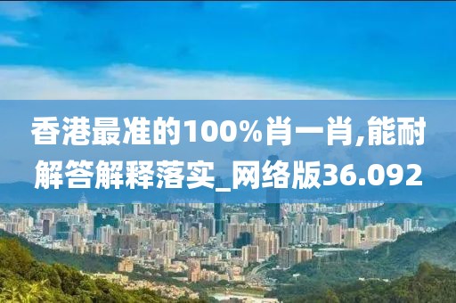 香港最准的100%肖一肖,能耐解答解释落实_网络版36.092