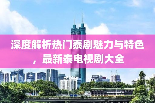 深度解析热门泰剧魅力与特色，最新泰电视剧大全