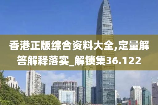 香港正版综合资料大全,定量解答解释落实_解锁集36.122