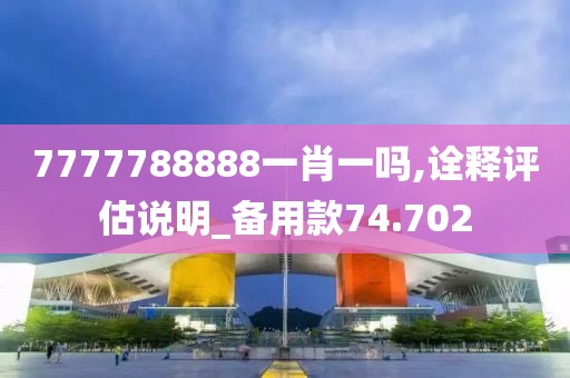 7777788888一肖一吗,诠释评估说明_备用款74.702