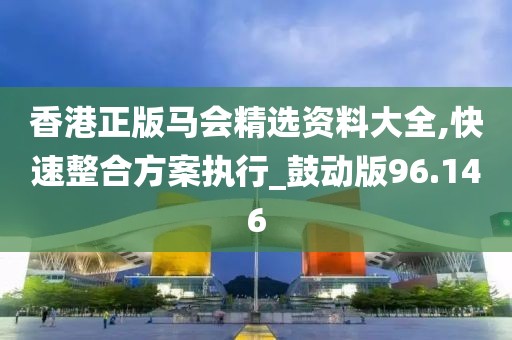 香港正版马会精选资料大全,快速整合方案执行_鼓动版96.146