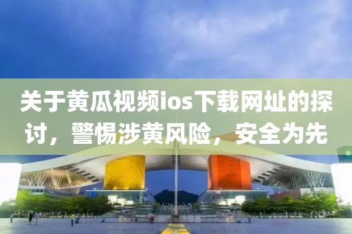 关于黄瓜视频ios下载网址的探讨，警惕涉黄风险，安全为先