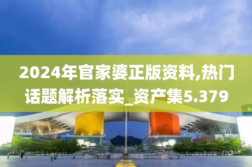 2024年官家婆正版资料,热门话题解析落实_资产集5.379