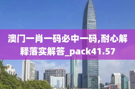 澳门一肖一码必中一码,耐心解释落实解答_pack41.57