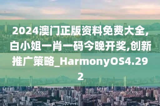 2024澳门正版资料免费大全,白小姐一肖一码今晚开奖,创新推广策略_HarmonyOS4.292