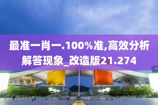 最准一肖一.100%准,高效分析解答现象_改造版21.274