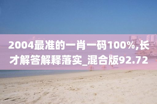 2004最准的一肖一码100%,长才解答解释落实_混合版92.72