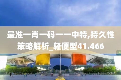 最准一肖一码一一中特,持久性策略解析_轻便型41.466