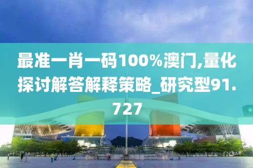 最准一肖一码100%澳门,量化探讨解答解释策略_研究型91.727
