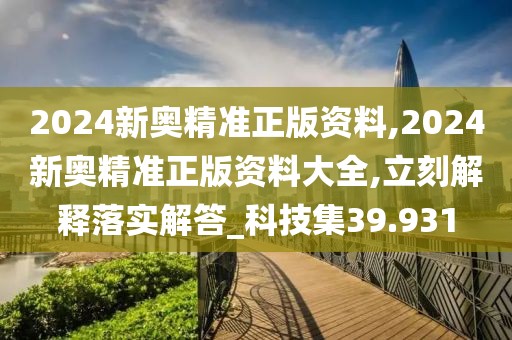 2024新奥精准正版资料,2024新奥精准正版资料大全,立刻解释落实解答_科技集39.931