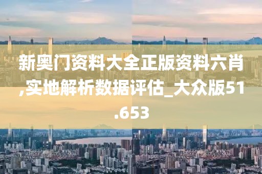 新奥门资料大全正版资料六肖,实地解析数据评估_大众版51.653