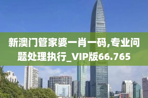 新澳门管家婆一肖一码,专业问题处理执行_VIP版66.765