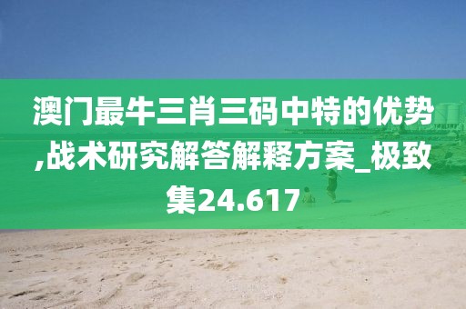 澳门最牛三肖三码中特的优势,战术研究解答解释方案_极致集24.617