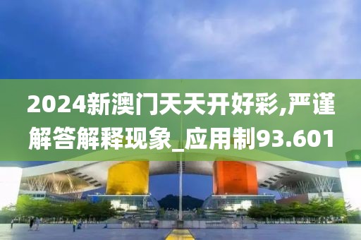 2024新澳门天天开好彩,严谨解答解释现象_应用制93.601
