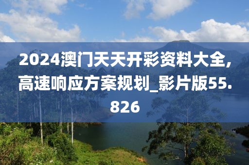 2024澳门天天开彩资料大全,高速响应方案规划_影片版55.826