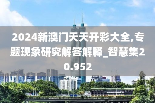 2024新澳门天天开彩大全,专题现象研究解答解释_智慧集20.952