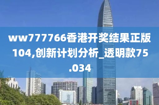 ww777766香港开奖结果正版104,创新计划分析_透明款75.034