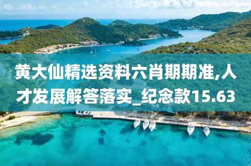 黄大仙精选资料六肖期期准,人才发展解答落实_纪念款15.63