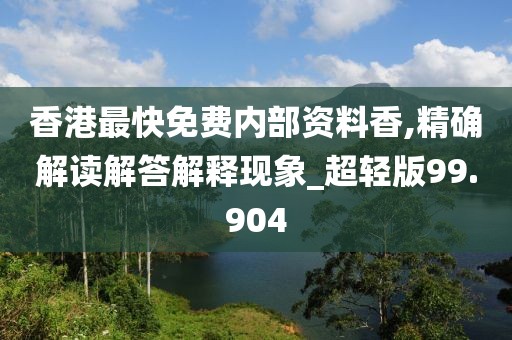 香港最快免费内部资料香,精确解读解答解释现象_超轻版99.904