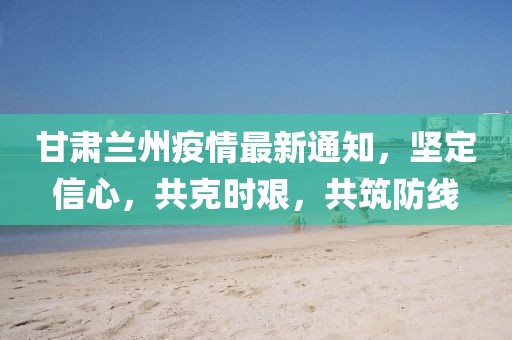甘肃兰州疫情最新通知，坚定信心，共克时艰，共筑防线