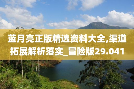 蓝月亮正版精选资料大全,渠道拓展解析落实_冒险版29.041