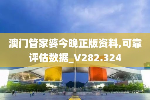 澳门管家婆今晚正版资料,可靠评估数据_V282.324