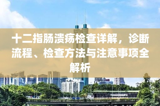 十二指肠溃疡检查详解，诊断流程、检查方法与注意事项全解析