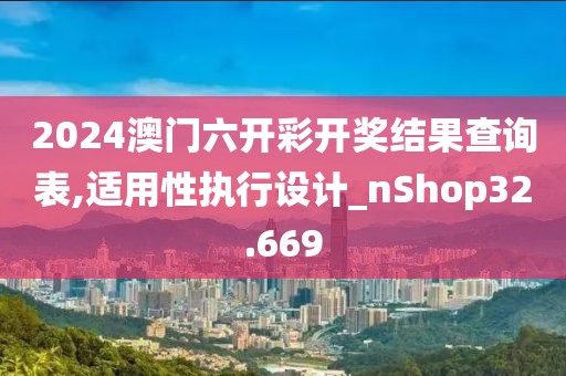 2024澳门六开彩开奖结果查询表,适用性执行设计_nShop32.669