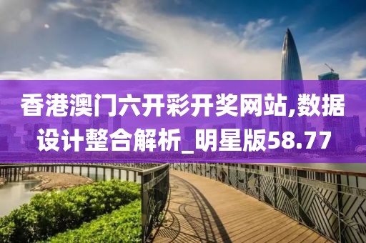 香港澳门六开彩开奖网站,数据设计整合解析_明星版58.77