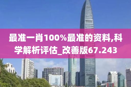 最准一肖100%最准的资料,科学解析评估_改善版67.243