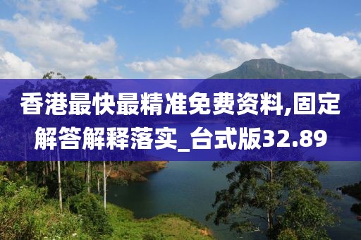 香港最快最精准免费资料,固定解答解释落实_台式版32.89