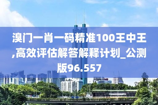 溴门一肖一码精准100王中王,高效评估解答解释计划_公测版96.557