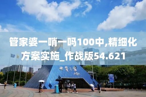 管家婆一哨一吗100中,精细化方案实施_作战版54.621