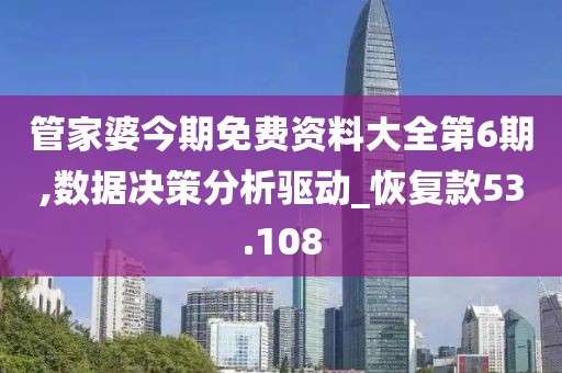 管家婆今期免费资料大全第6期,数据决策分析驱动_恢复款53.108