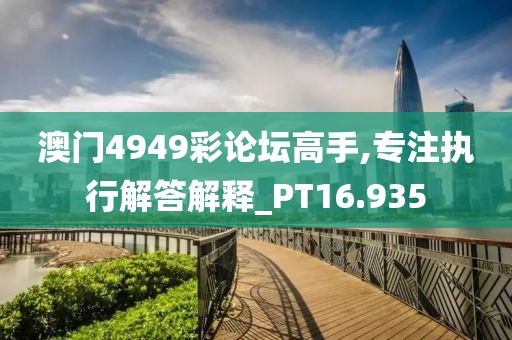 澳门4949彩论坛高手,专注执行解答解释_PT16.935