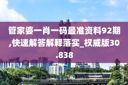 管家婆一肖一码最准资料92期,快速解答解释落实_权威版30.838