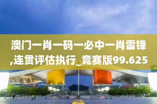 澳门一肖一码一必中一肖雷锋,连贯评估执行_竞赛版99.625