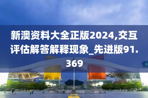 新澳资料大全正版2024,交互评估解答解释现象_先进版91.369