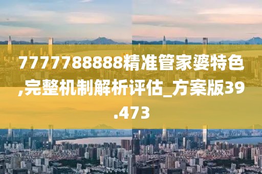 7777788888精准管家婆特色,完整机制解析评估_方案版39.473