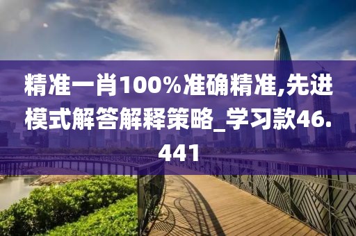 精准一肖100%准确精准,先进模式解答解释策略_学习款46.441