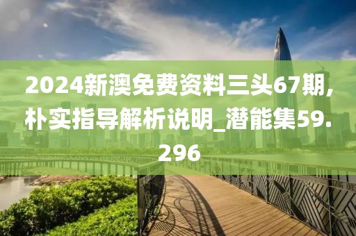 2024新澳免费资料三头67期,朴实指导解析说明_潜能集59.296