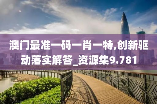 澳门最准一码一肖一特,创新驱动落实解答_资源集9.781