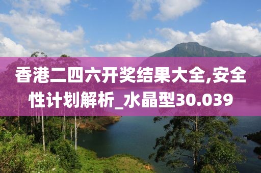 香港二四六开奖结果大全,安全性计划解析_水晶型30.039